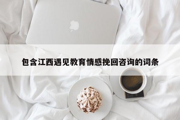 包含江西遇見(jiàn)教育情感挽回咨詢的詞條