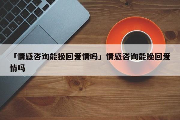 「情感咨詢能挽回愛情嗎」情感咨詢能挽回愛情嗎