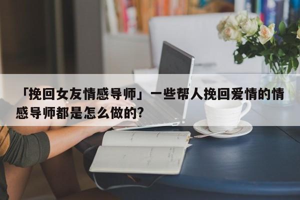 「挽回女友情感導(dǎo)師」一些幫人挽回愛情的情感導(dǎo)師都是怎么做的?