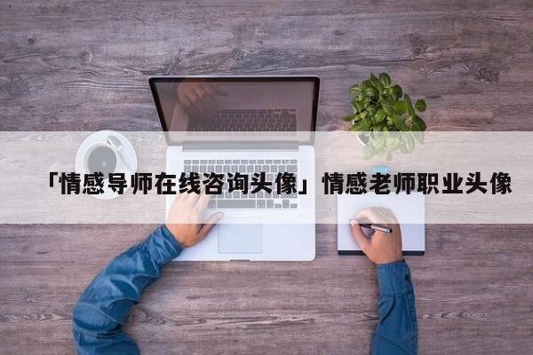 「情感導(dǎo)師在線咨詢頭像」情感老師職業(yè)頭像