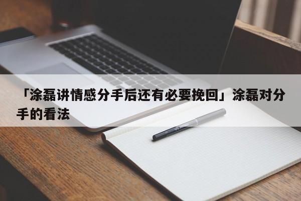 「涂磊講情感分手后還有必要挽回」涂磊對(duì)分手的看法