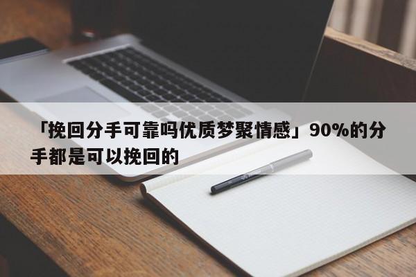 「挽回分手可靠嗎優(yōu)質(zhì)夢(mèng)聚情感」90%的分手都是可以挽回的