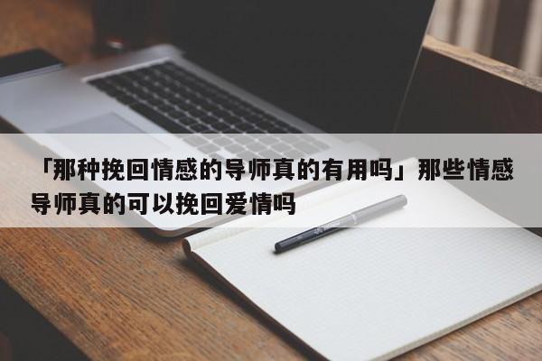 「那種挽回情感的導(dǎo)師真的有用嗎」那些情感導(dǎo)師真的可以挽回愛情嗎