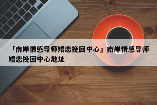 「南岸情感導師婚戀挽回中心」南岸情感導師婚戀挽回中心地址