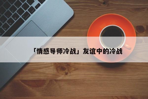 「情感導(dǎo)師冷戰(zhàn)」友誼中的冷戰(zhàn)