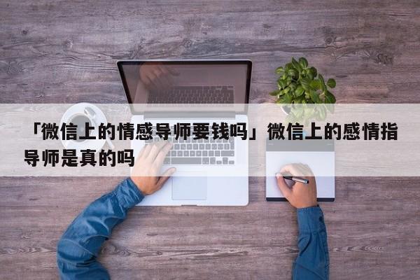 「微信上的情感導(dǎo)師要錢嗎」微信上的感情指導(dǎo)師是真的嗎