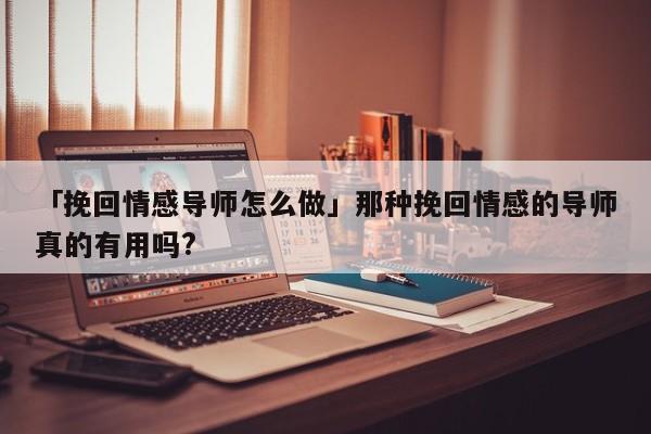 「挽回情感導師怎么做」那種挽回情感的導師真的有用嗎?