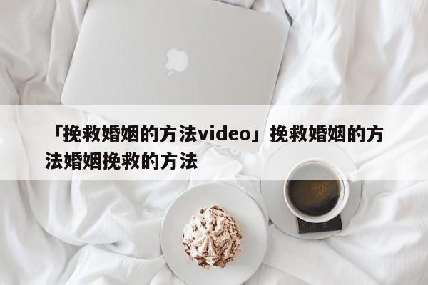 「挽救婚姻的方法video」挽救婚姻的方法婚姻挽救的方法