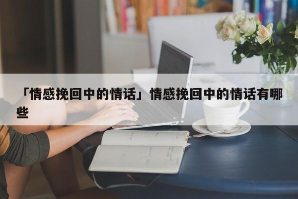 「情感挽回中的情話」情感挽回中的情話有哪些