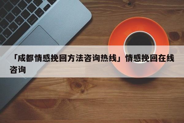 「成都情感挽回方法咨詢熱線」情感挽回在線咨詢