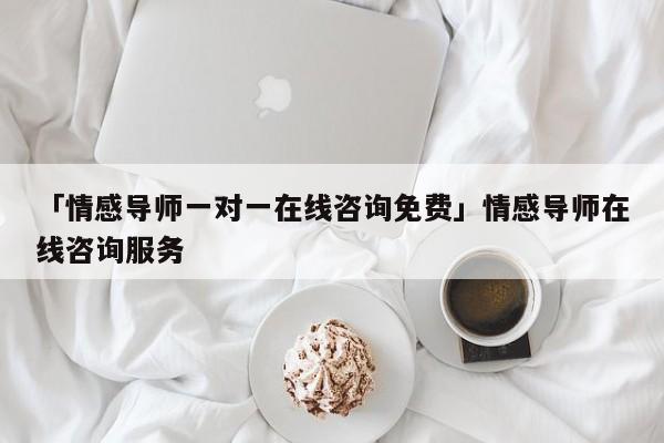 「情感導(dǎo)師一對一在線咨詢免費」情感導(dǎo)師在線咨詢服務(wù)