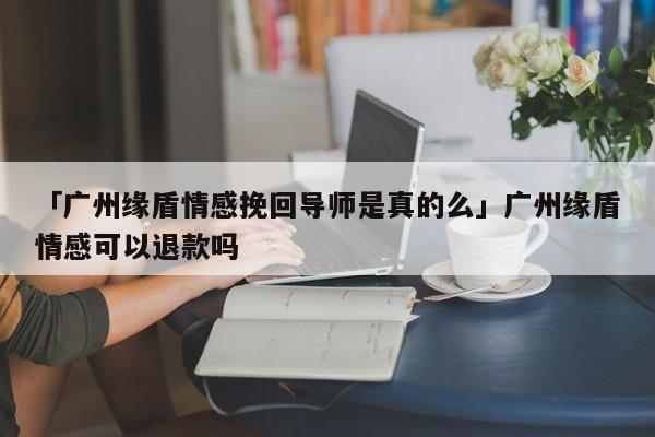 「廣州緣盾情感挽回導(dǎo)師是真的么」廣州緣盾情感可以退款嗎