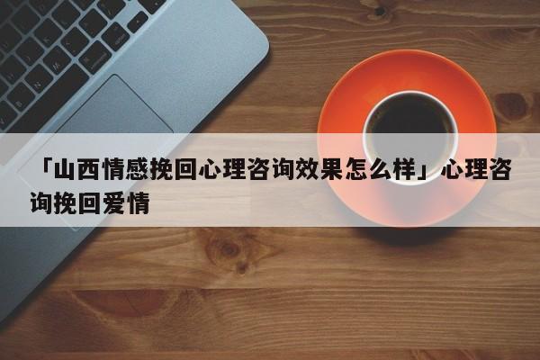 「山西情感挽回心理咨詢效果怎么樣」心理咨詢挽回愛(ài)情