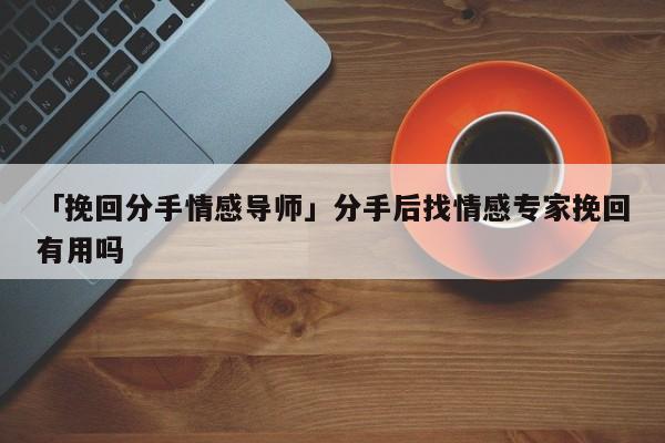 「挽回分手情感導(dǎo)師」分手后找情感專家挽回有用嗎