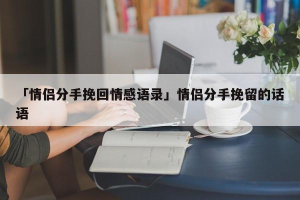 「情侶分手挽回情感語錄」情侶分手挽留的話語