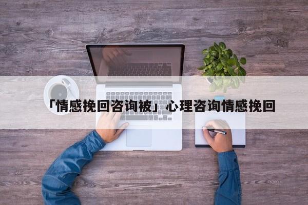 「情感挽回咨詢被」心理咨詢情感挽回