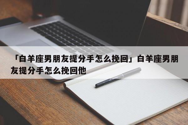 「白羊座男朋友提分手怎么挽回」白羊座男朋友提分手怎么挽回他