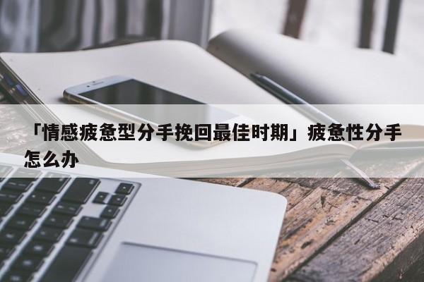 「情感疲憊型分手挽回最佳時(shí)期」疲憊性分手怎么辦