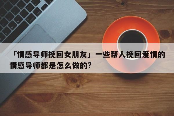 「情感導師挽回女朋友」一些幫人挽回愛情的情感導師都是怎么做的?