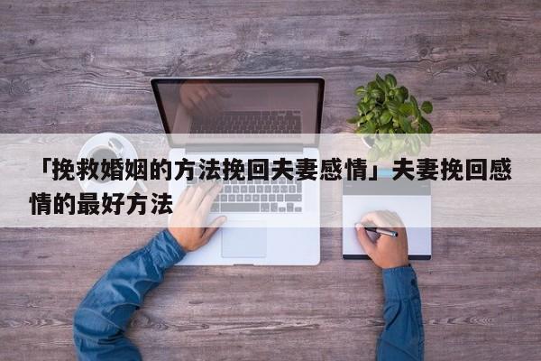 「挽救婚姻的方法挽回夫妻感情」夫妻挽回感情的最好方法