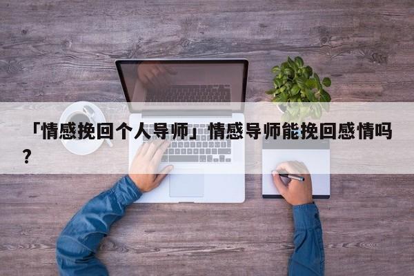 「情感挽回個(gè)人導(dǎo)師」情感導(dǎo)師能挽回感情嗎?