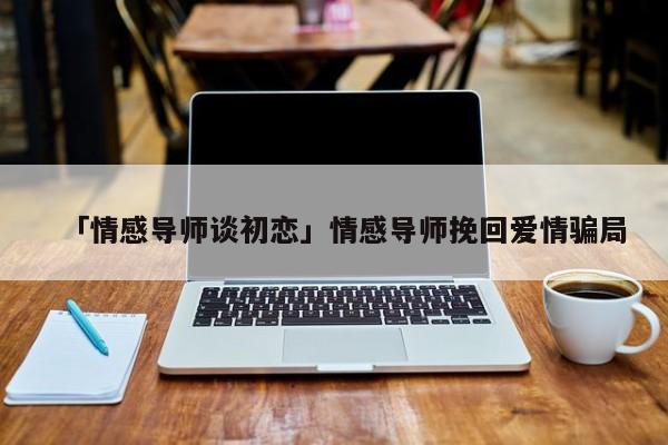 「情感導(dǎo)師談初戀」情感導(dǎo)師挽回愛情騙局