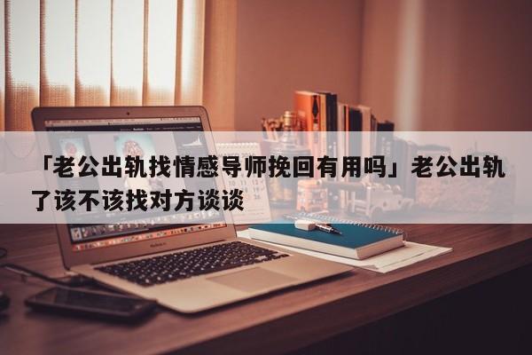 「老公出軌找情感導(dǎo)師挽回有用嗎」老公出軌了該不該找對方談?wù)?></span></a>
	</div>
	<div   id=