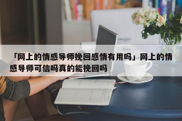 「網(wǎng)上的情感導(dǎo)師挽回感情有用嗎」網(wǎng)上的情感導(dǎo)師可信嗎真的能挽回嗎