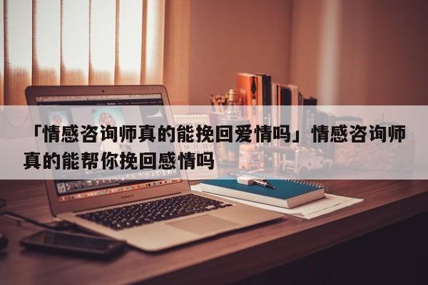 「情感咨詢師真的能挽回愛情嗎」情感咨詢師真的能幫你挽回感情嗎