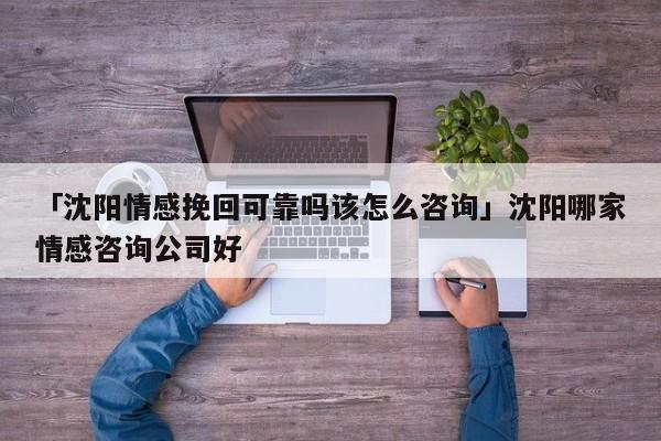 「沈陽情感挽回可靠嗎該怎么咨詢」沈陽哪家情感咨詢公司好