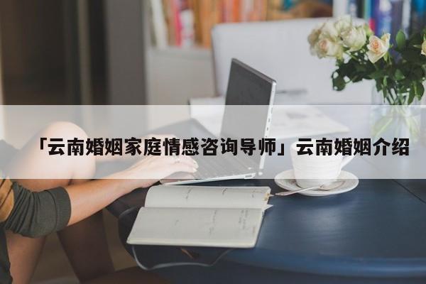 「云南婚姻家庭情感咨詢導(dǎo)師」云南婚姻介紹