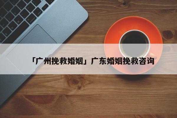 「廣州挽救婚姻」廣東婚姻挽救咨詢