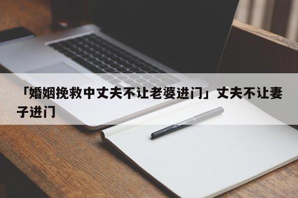 「婚姻挽救中丈夫不讓老婆進(jìn)門(mén)」丈夫不讓妻子進(jìn)門(mén)