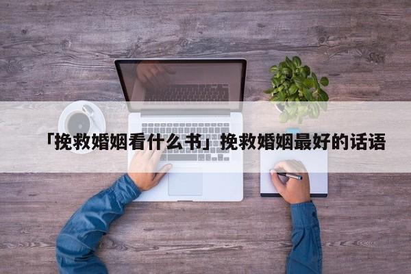 「挽救婚姻看什么書」挽救婚姻最好的話語