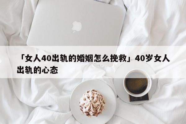 「女人40出軌的婚姻怎么挽救」40歲女人出軌的心態(tài)