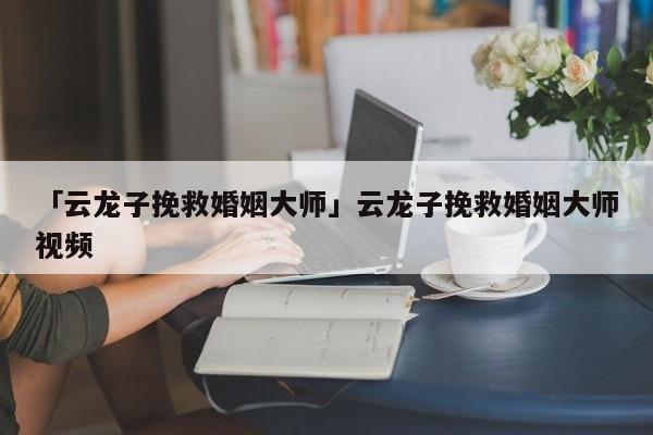 「云龍子挽救婚姻大師」云龍子挽救婚姻大師視頻