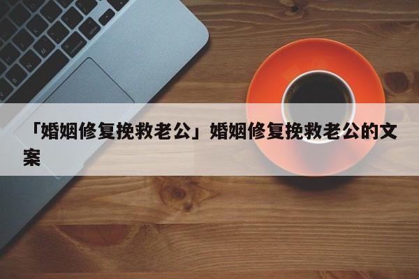 「婚姻修復挽救老公」婚姻修復挽救老公的文案