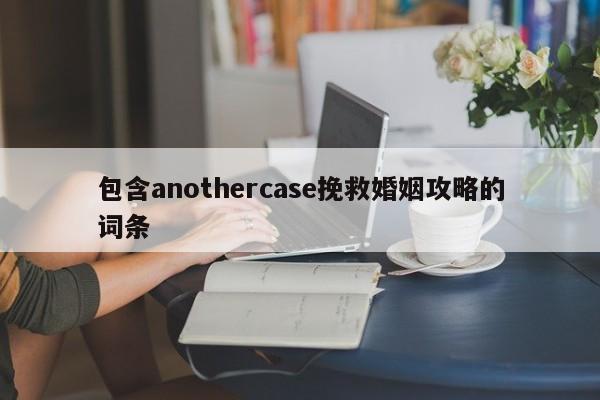 包含anothercase挽救婚姻攻略的詞條