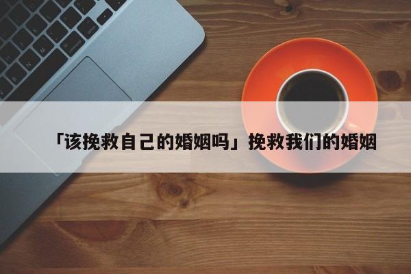 「該挽救自己的婚姻嗎」挽救我們的婚姻