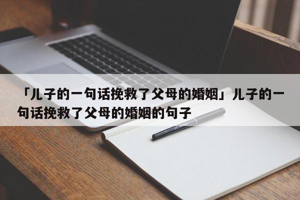 「兒子的一句話挽救了父母的婚姻」兒子的一句話挽救了父母的婚姻的句子