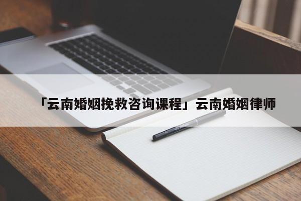 「云南婚姻挽救咨詢課程」云南婚姻律師