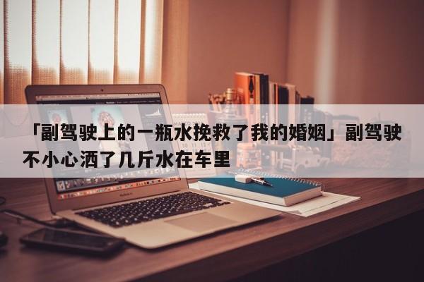 「副駕駛上的一瓶水挽救了我的婚姻」副駕駛不小心灑了幾斤水在車?yán)?></span></a>
	</div>
	<a href=