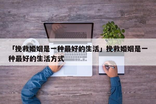 「挽救婚姻是一種最好的生活」挽救婚姻是一種最好的生活方式