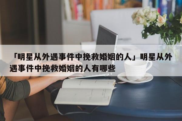 「明星從外遇事件中挽救婚姻的人」明星從外遇事件中挽救婚姻的人有哪些