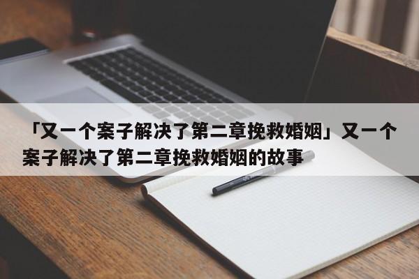 「又一個案子解決了第二章挽救婚姻」又一個案子解決了第二章挽救婚姻的故事