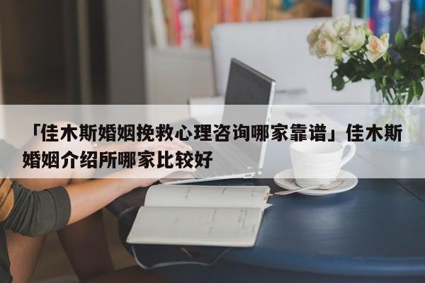 「佳木斯婚姻挽救心理咨詢(xún)哪家靠譜」佳木斯婚姻介紹所哪家比較好