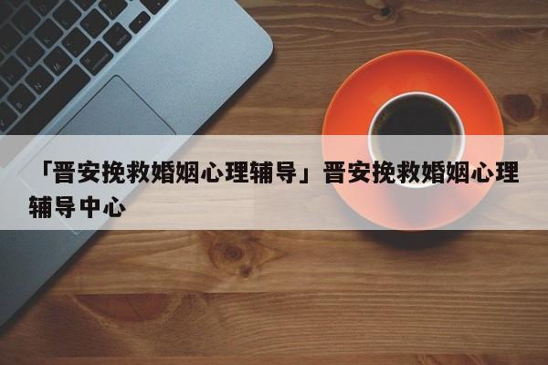 「晉安挽救婚姻心理輔導(dǎo)」晉安挽救婚姻心理輔導(dǎo)中心