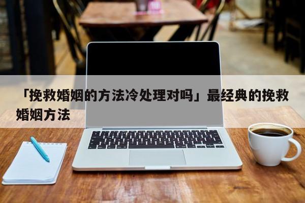 「挽救婚姻的方法冷處理對嗎」最經(jīng)典的挽救婚姻方法