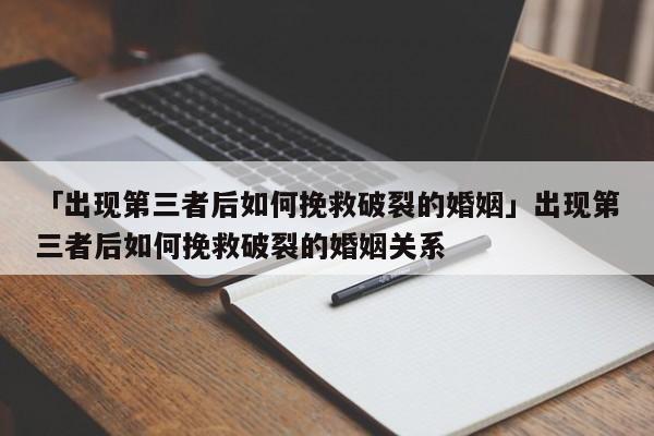 「出現(xiàn)第三者后如何挽救破裂的婚姻」出現(xiàn)第三者后如何挽救破裂的婚姻關(guān)系