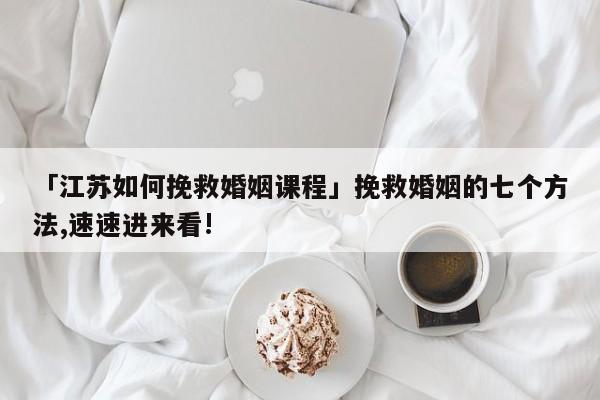 「江蘇如何挽救婚姻課程」挽救婚姻的七個(gè)方法,速速進(jìn)來看!